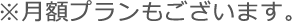 ※月額プランもございます。