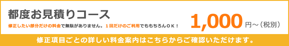 都度お見積りコース　１，０００円～（税別）修正いしたい部分だけの料金で無駄がありません。１回だけのご利用でももちろんＯＫ！修正項目ごとの詳しい料金案内はこちらからご確認いただけます。